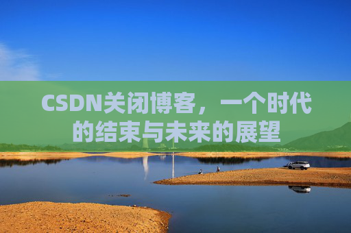 CSDN关闭博客，一个时代的结束与未来的展望